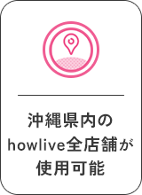 沖縄県内のhowlive全店舗が使用可能