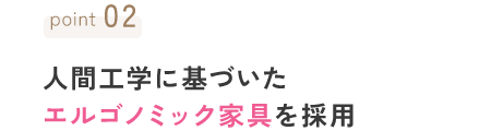 point02 人間工学に基づいたエルゴノミック家具を採用
